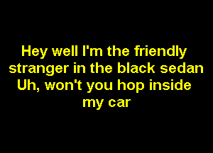 Hey well I'm the friendly
stranger in the black sedan

Uh, won't you hop inside
my car