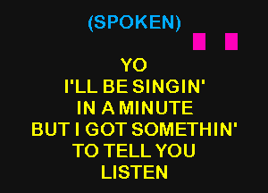 (SPOKEN)

YO
I'LL BE SINGIN'

IN A MINUTE
BUT I GOT SOMETHIN'
TO TELL YOU
LISTEN