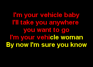 I'm your vehicle baby
I'll take you anywhere
you want to go

I'm your vehicle woman
By now I'm sure you know
