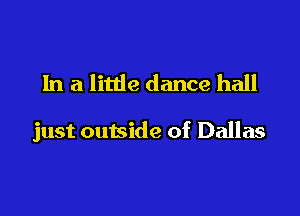 In a little dance hall

just outside of Dallas