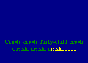 Crash, crash, forty-eight crash
Crash, crash, crash ..........