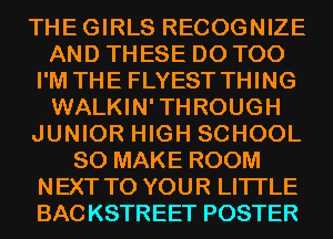 THEGIRLS RECOGNIZE
AND THESE D0 T00
I'M THE FLYEST THING
WALKIN'THROUGH
JUNIOR HIGH SCHOOL
80 MAKE ROOM
NEXT TO YOUR LITI'LE
BACKSTREET POSTER