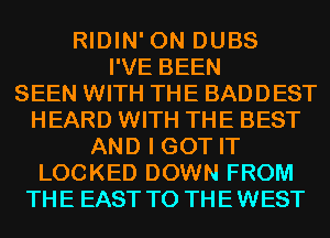 RIDIN' 0N DUBS
I'VE BEEN
SEEN WITH THE BADDEST
HEARD WITH THE BEST
AND I GOT IT
LOCKED DOWN FROM
THE EAST T0 THEWEST