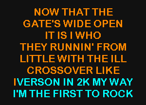 NOW THAT THE
GATE'S WIDEOPEN
IT IS I WHO
THEY RUNNIN' FROM
LITI'LEWITH THE ILL
CROSSOVER LIKE
IVERSON IN 2K MY WAY
I'M THE FIRST TO ROCK