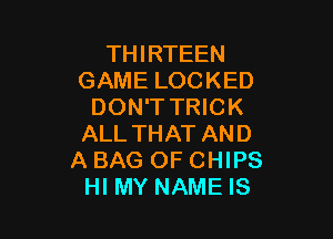 THIRTEEN
GAME LOCKED
DON'T TRICK

ALL THAT AND
A BAG OF CHIPS
Hl MY NAME IS