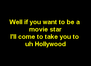 Well if you want to be a
movie star

I'll come to take you to
uh Hollywood