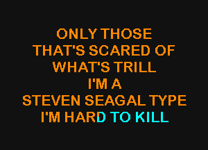 ONLY THOSE
THAT'S SCARED 0F
WHAT'S TRILL
I'M A
STEVEN SEAGAL TYPE
I'M HARD TO KILL