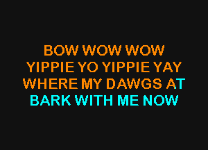BOW WOW WOW
YIPPIE Y0 YIPPIE YAY

WHERE MY DAWGS AT
BARK WITH ME NOW