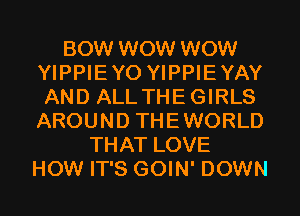 BOW WOW WOW
YIPPIEYO YIPPIEYAY
AND ALLTHEGIRLS
AROUND THEWORLD

THAT LOVE
HOW IT'S GOIN' DOWN