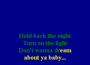 Hold back the night
Turn on the light
Don't wanna dream
about ya baby...