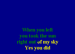 When you left
you took the sun
light out of my sky
Yes you did