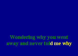 W ondering why you went
away and never told me why