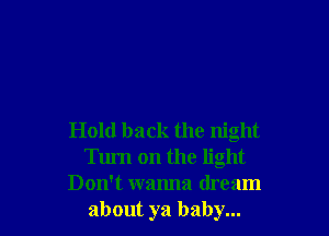 Hold back the night
Turn on the light
Don't wanna dream
about ya baby...