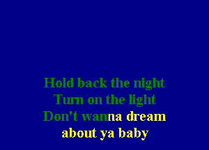 Hold back the night
Turn on the light
Don't wanna dream
about ya baby