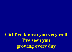 Girl I've known you very well
I've seen you
growing every day