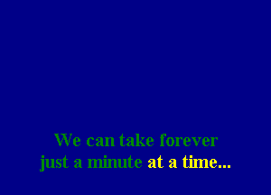 We can take forever
just a minute at a time...