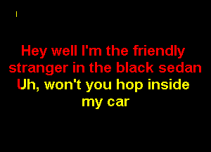 Hey well I'm the friendly
stranger in the black sedan

Uh, won't you hop inside
my car
