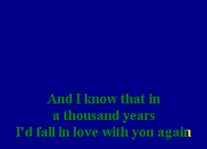 And I know that in
a thousand years
I'd fall in love with you again