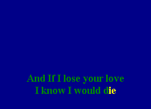 And If I lose your love
I know I would (lie