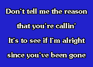 Don't tell me the reason
that you're callin'
It's to see if I'm alright

since you've been gone