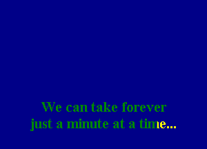 We can take forever
just a minute at a time...