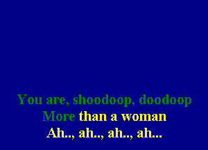 You are, shoodoop, doodoop
More than a woman
Ah.., ah.., ah.., ah...