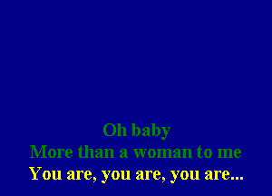 Oh baby
More than a woman to me
You are, you are, you are...