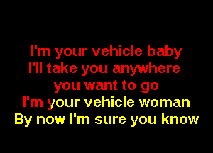 I'm your vehicle baby
I'll take you anywhere

you want to go
I'm your vehicle woman
By now I'm sure you know