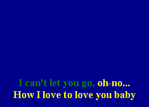 I can't let you go, oh-no...
How I love to love you baby