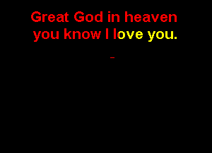 Great God in heaven
you know I love you.