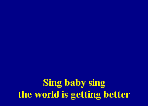 Sing baby sing
the world is getting better