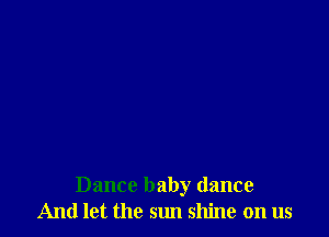 Dance baby dance
And let the sun shine on us