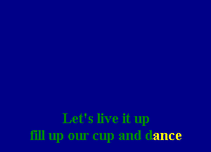 Let's live it up
fill up om' cup and dance