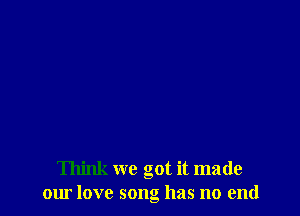 Think we got it made
our love song has no end