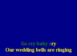 So cry baby cry
Our wedding bells are ringing