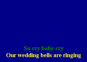 So cry baby cry
Our wedding bells are ringing
