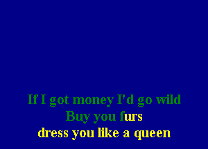 If I got money I'd go wild
Buy you furs
dress you like a queen
