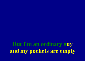 But I'm an ordinary guy
and my pockets are empty