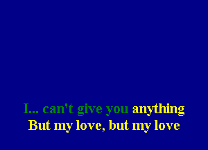 I... can't give you anything
But my love, but my love