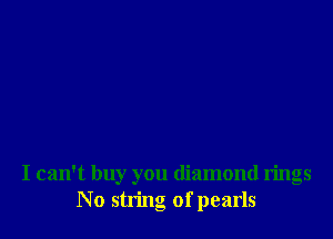 I can't buy you diamond rings
No string of pearls