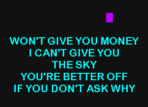 WON'TGIVE YOU MONEY
I CAN'T GIVE YOU
THESKY
YOU'RE BETTER OFF
IF YOU DON'T ASK WHY