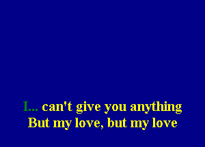 I... can't give you anything
But my love, but my love