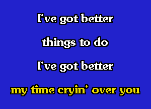 I've got better

things to do

I've got better

my time cryin' over you