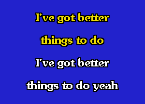 I've got better
things to do

I've got better

things to do yeah