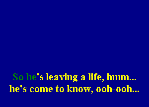 So he's leaving a life, 11mm...
he's come to know, ooh-ooh...