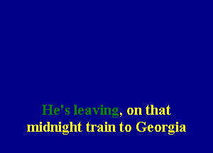 He's leaving, on that
midnight train to Georgia
