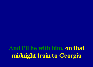 And I'll be With him, on that
midnight train to Georgia