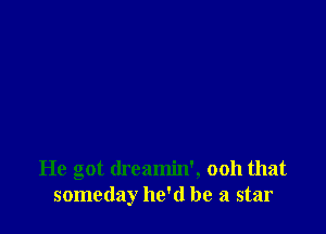 He got dreamin', ooh that
someday he'd be a star