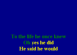 To the life he once knew
Oh yes he did
He said he would