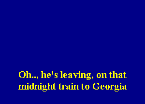 Oh.., he's leaving, on that
midnight train to Georgia